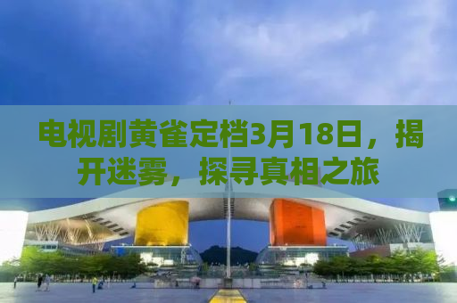 电视剧黄雀定档3月18日，揭开迷雾，探寻真相之旅