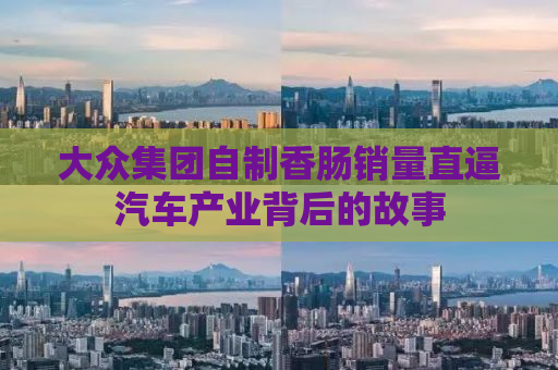 大众集团自制香肠销量直逼汽车产业背后的故事