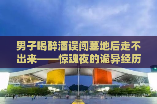 男子喝醉酒误闯墓地后走不出来——惊魂夜的诡异经历