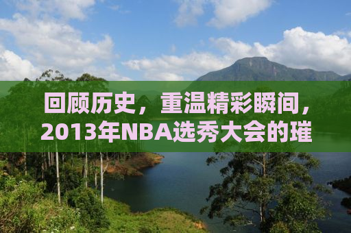 回顾历史，重温精彩瞬间，2013年NBA选秀大会的璀璨时刻