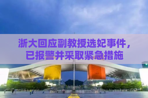 浙大回应副教授选妃事件，已报警并采取紧急措施