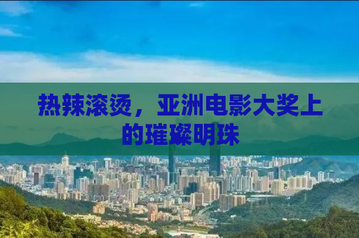 热辣滚烫，亚洲电影大奖上的璀璨明珠