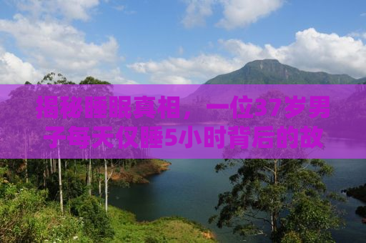 揭秘睡眠真相，一位37岁男子每天仅睡5小时背后的故事，揭示睡眠不足如何引发暴躁易怒情绪