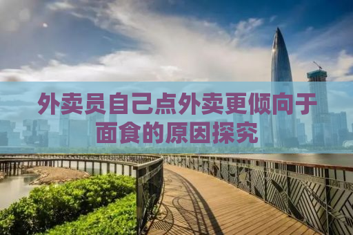 外卖员自己点外卖更倾向于面食的原因探究