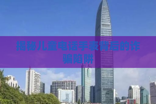 揭秘儿童电话手表背后的诈骗陷阱