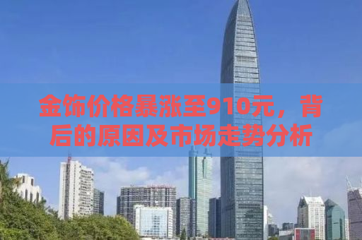 金饰价格暴涨至910元，背后的原因及市场走势分析