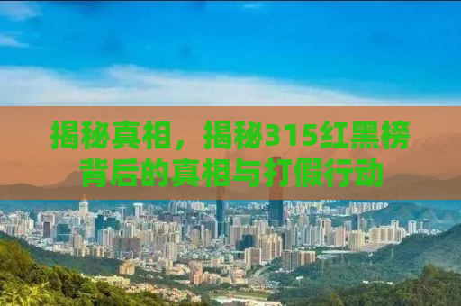 揭秘真相，揭秘315红黑榜背后的真相与打假行动