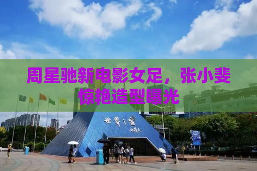 周星驰新电影女足，张小斐惊艳造型曝光