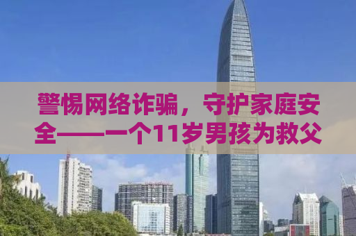 警惕网络诈骗，守护家庭安全——一个11岁男孩为救父母向骗子转账77次的警示故事
