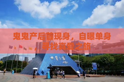 鬼鬼产后首现身，自曝单身，寻找真爱之旅
