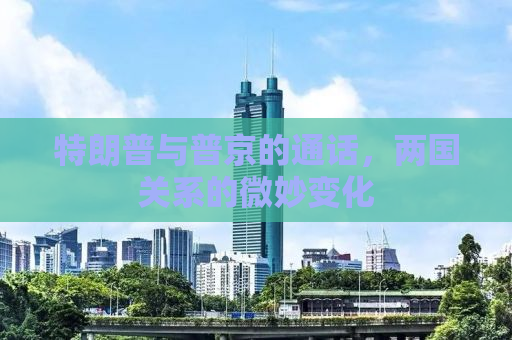 特朗普与普京的通话，两国关系的微妙变化