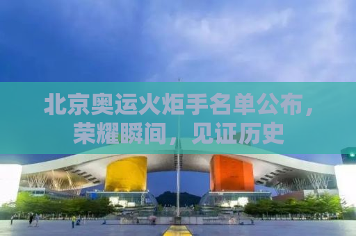 北京奥运火炬手名单公布，荣耀瞬间，见证历史