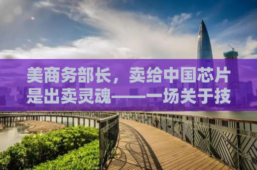 美商务部长，卖给中国芯片是出卖灵魂——一场关于技术与国家利益的博弈