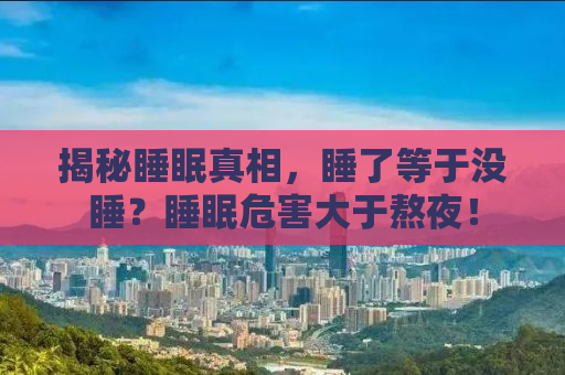 揭秘睡眠真相，睡了等于没睡？睡眠危害大于熬夜！