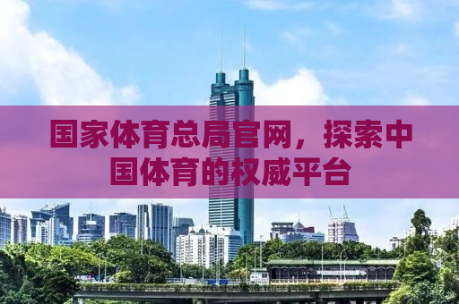 国家体育总局官网，探索中国体育的权威平台