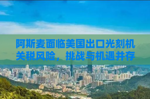 阿斯麦面临美国出口光刻机关税风险，挑战与机遇并存