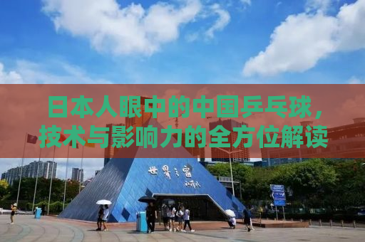 日本人眼中的中国乒乓球，技术与影响力的全方位解读