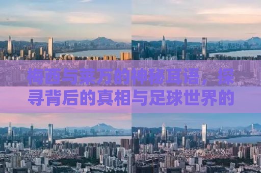 梅西与莱万的神秘耳语，探寻背后的真相与足球世界的秘密