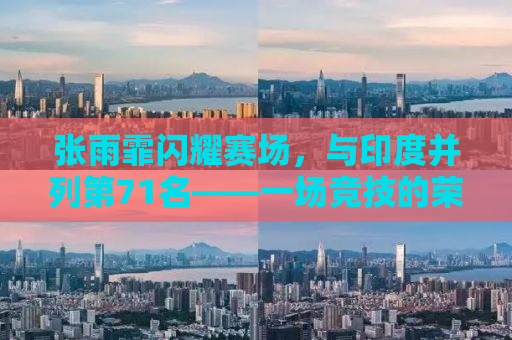 张雨霏闪耀赛场，与印度并列第71名——一场竞技的荣耀与挑战