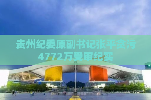 贵州纪委原副书记张平贪污4772万受审纪实