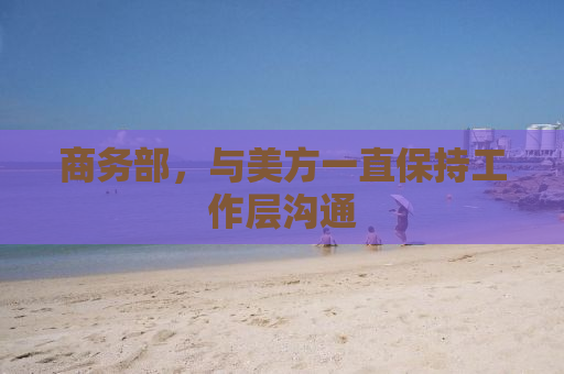 商务部，与美方一直保持工作层沟通