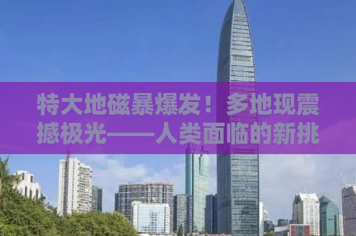 特大地磁暴爆发！多地现震撼极光——人类面临的新挑战与机遇