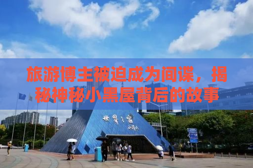 旅游博主被迫成为间谍，揭秘神秘小黑屋背后的故事