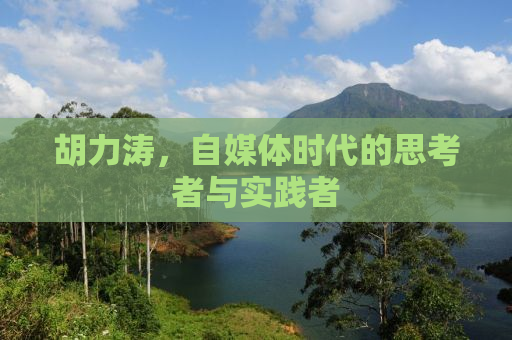 胡力涛，自媒体时代的思考者与实践者