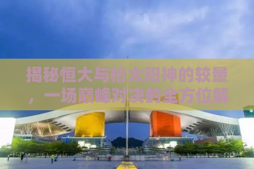揭秘恒大与柏太阳神的较量，一场巅峰对决的全方位解析