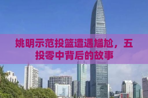 姚明示范投篮遭遇尴尬，五投零中背后的故事
