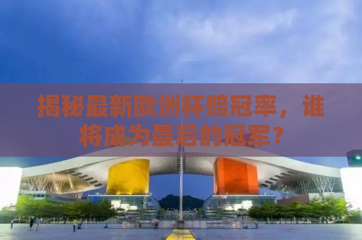 揭秘最新欧洲杯赔冠率，谁将成为最后的冠军？