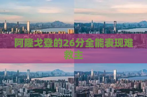 阿隆戈登的26分全能表现难救主