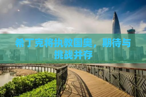 希丁克将执教国奥，期待与挑战并存