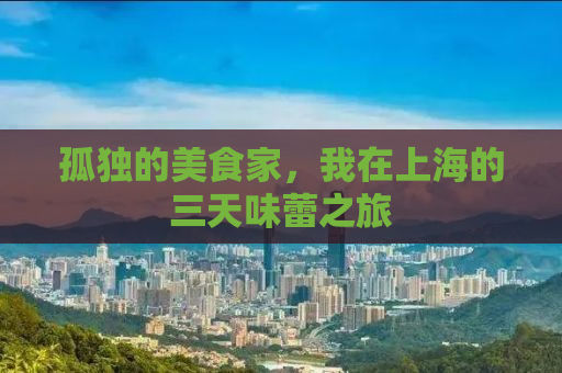 孤独的美食家，我在上海的三天味蕾之旅