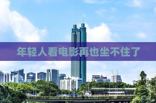 年轻人看电影再也坐不住了