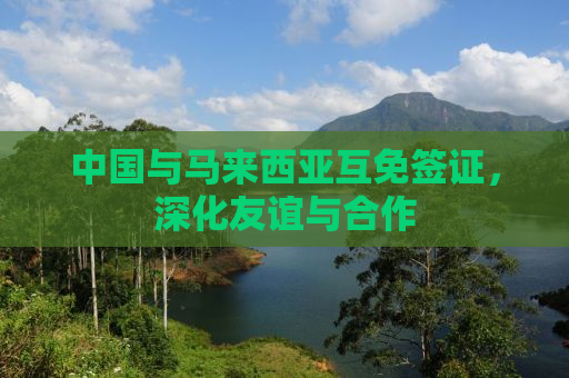 中国与马来西亚互免签证，深化友谊与合作