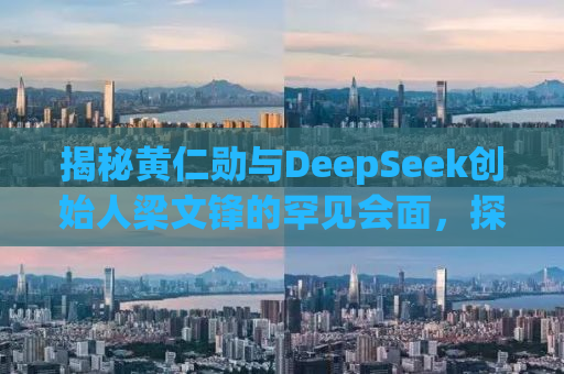 揭秘黄仁勋与DeepSeek创始人梁文锋的罕见会面，探讨未来科技趋势与合作机遇