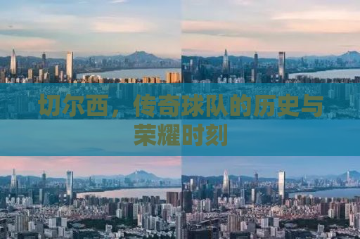 切尔西，传奇球队的历史与荣耀时刻