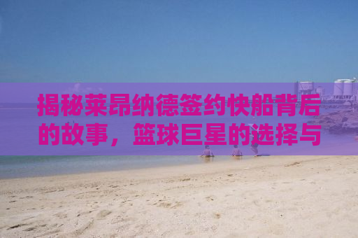 揭秘莱昂纳德签约快船背后的故事，篮球巨星的选择与未来展望