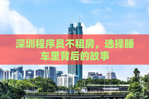 深圳程序员不租房，选择睡车里背后的故事