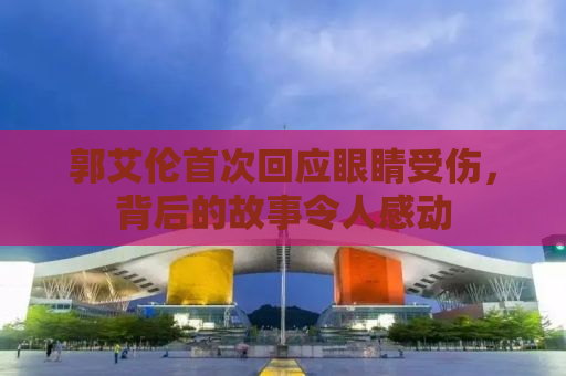 郭艾伦首次回应眼睛受伤，背后的故事令人感动