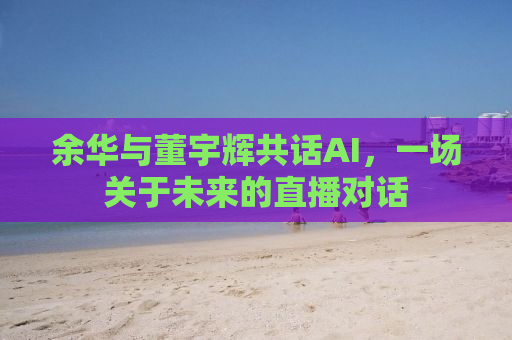 余华与董宇辉共话AI，一场关于未来的直播对话