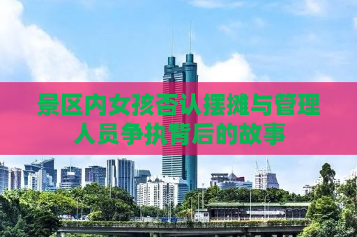 景区内女孩否认摆摊与管理人员争执背后的故事