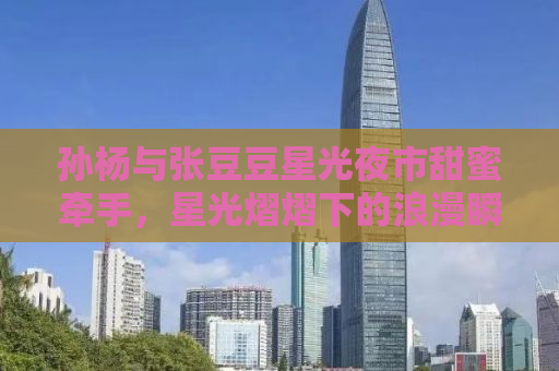 孙杨与张豆豆星光夜市甜蜜牵手，星光熠熠下的浪漫瞬间揭秘！