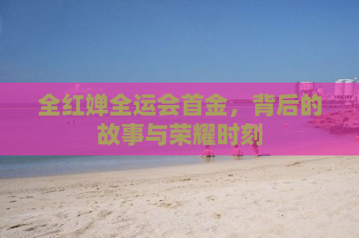 全红婵全运会首金，背后的故事与荣耀时刻