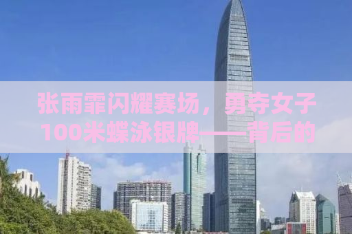 张雨霏闪耀赛场，勇夺女子100米蝶泳银牌——背后的故事与未来的挑战
