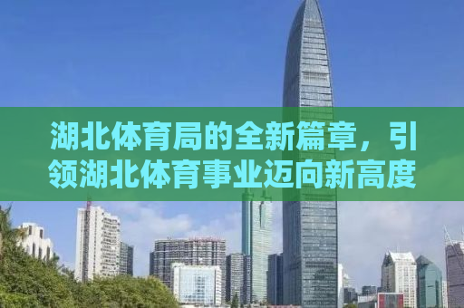 湖北体育局的全新篇章，引领湖北体育事业迈向新高度