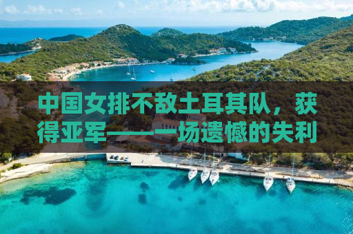 中国女排不敌土耳其队，获得亚军——一场遗憾的失利背后的反思与启示