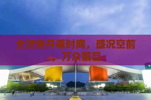 全运会开幕时间，盛况空前，万众瞩目