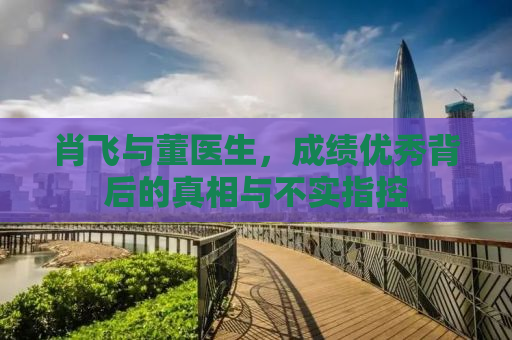 肖飞与董医生，成绩优秀背后的真相与不实指控